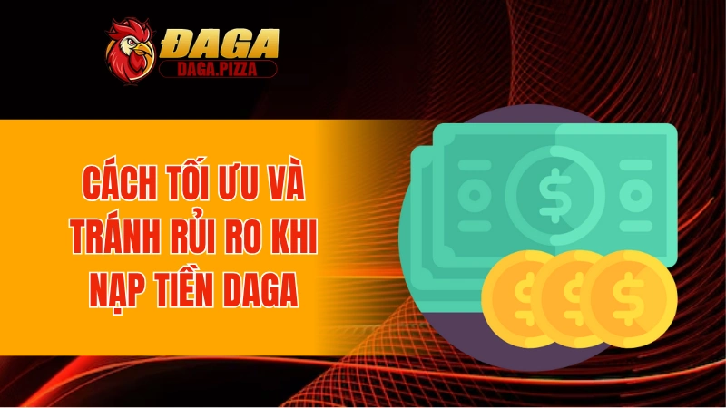 Nạp Tiền DAGA An Toàn Và Minh Bạch 100% Cho Người Mới Cách tối ưu và tránh rủi ro khi nạp tiền DAGA