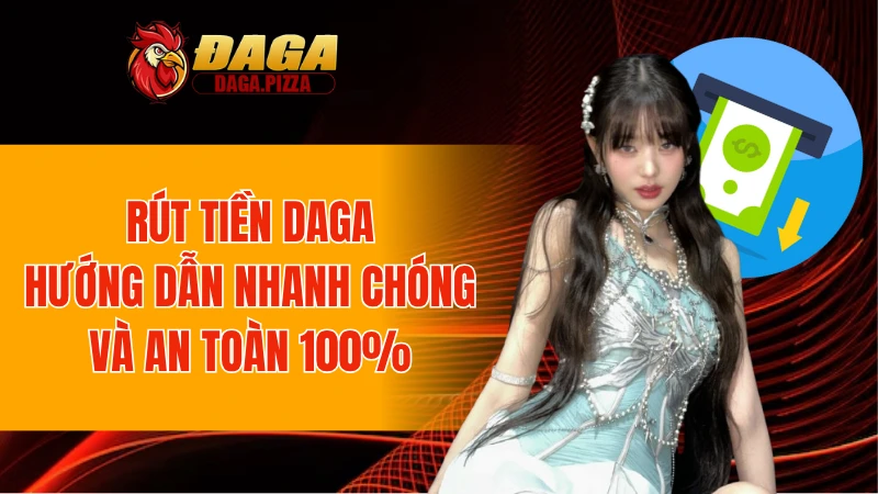 Hướng dẫn các bước giao dịch nạp/rút tiền Daga cực nhanh và an toàn
